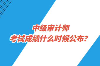 中級審計師考試成績什么時候公布？