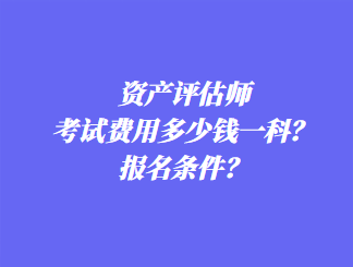 資產(chǎn)評估師考試費(fèi)用多少錢一科？報(bào)名條件？