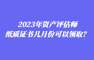 2023年資產(chǎn)評估師紙質(zhì)證書幾月份可以領(lǐng)取？