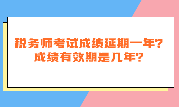 稅務(wù)師考試成績延期一年嗎？成績有效期是幾年？