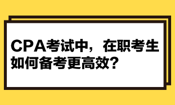 CPA考試中，在職考生如何備考更高效？