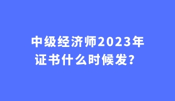 中級(jí)經(jīng)濟(jì)師2023年證書(shū)什么時(shí)候發(fā)？