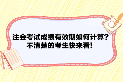 注會(huì)考試成績(jī)有效期如何計(jì)算？不清楚的考生快來看！