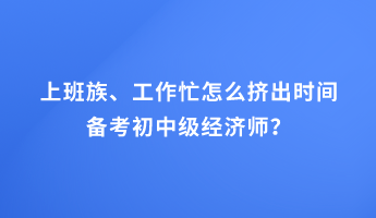 上班族、工作忙怎么擠出時間備考初中級經(jīng)濟師？