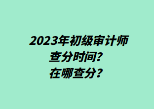 2023年初級(jí)審計(jì)師查分時(shí)間？在哪查分？