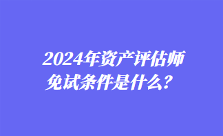 2024年資產(chǎn)評估師免試條件是什么？