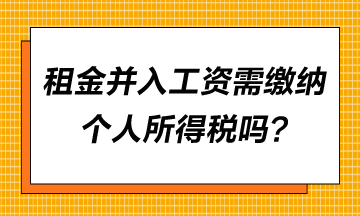 租金并入工資需要繳納個(gè)人所得稅嗎？