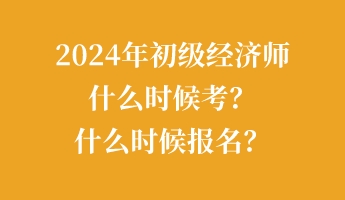 2024年初級經(jīng)濟(jì)師什么時候考？什么時候報名？