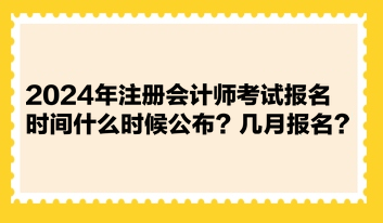 2024年注冊會計師考試報名時間什么時候公布？幾月報名？