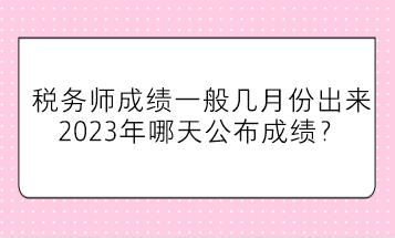 稅務(wù)師成績一般幾月份出來？2023年哪天公布成績？