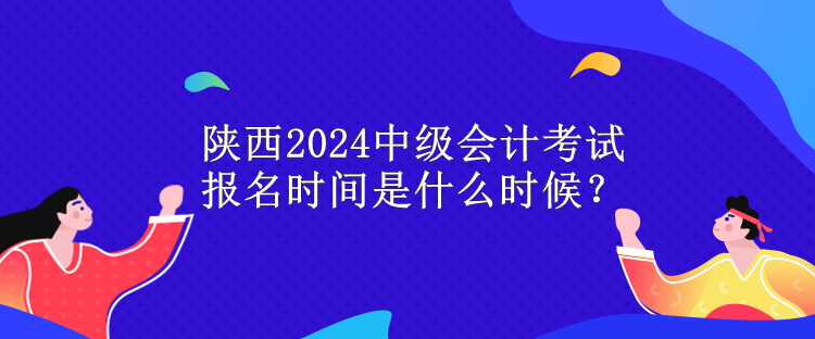 陜西2024中級會計考試報名時間是什么時候？