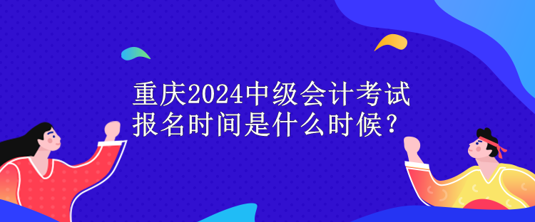 重慶2024中級會計考試報名時間是什么時候？