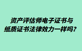 資產(chǎn)評估師電子證書與紙質(zhì)證書法律效力一樣嗎？