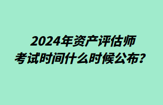 2024年資產(chǎn)評估師考試時間什么時候公布？