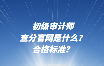 初級(jí)審計(jì)師查分官網(wǎng)是什么？合格標(biāo)準(zhǔn)？