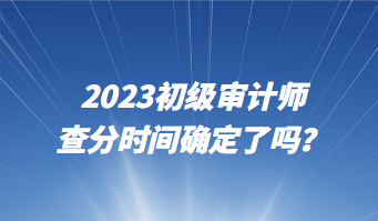 2023初級審計師查分時間確定了嗎？