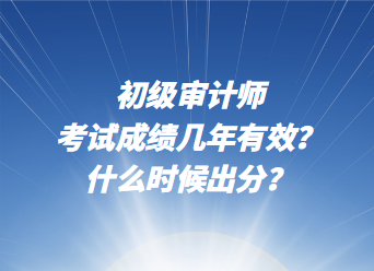 初級審計師考試成績幾年有效？什么時候出分？