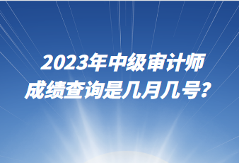 2023年中級(jí)審計(jì)師成績(jī)查詢是幾月幾號(hào)？