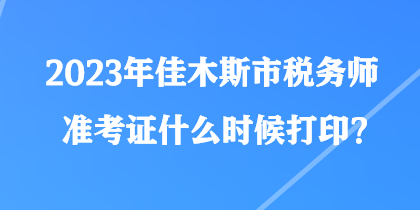 2023年佳木斯市稅務(wù)師準(zhǔn)考證什么時(shí)候打印？