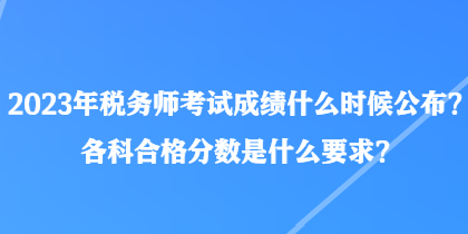 2023年稅務(wù)師考試成績什么時(shí)候公布？各科合格分?jǐn)?shù)是什么要求？