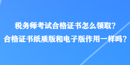 稅務(wù)師考試合格證書怎么領(lǐng)??？合格證書紙質(zhì)版和電子版作用一樣嗎？