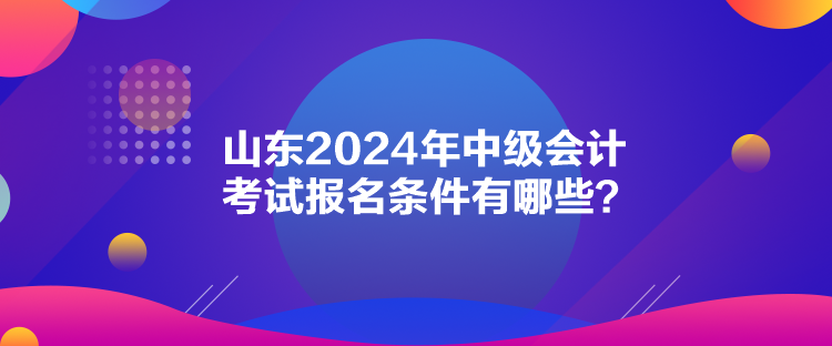 山東2024年中級(jí)會(huì)計(jì)考試報(bào)名條件有哪些？