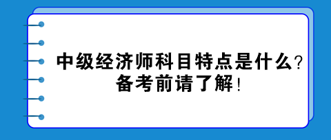 中級經(jīng)濟師科目特點是什么？備考前請了解！