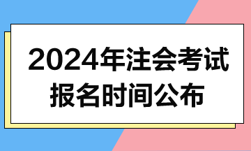 2024年注會考試報(bào)名時(shí)間和考試時(shí)間公布