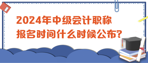 2024中級會計職稱考試報名時間公布沒？