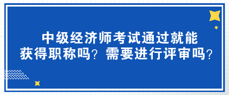 中級經(jīng)濟(jì)師考試通過就能獲得職稱嗎？需要進(jìn)行評審嗎？