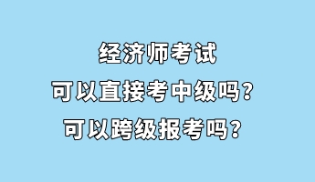 經(jīng)濟(jì)師考試可以直接考中級(jí)嗎？可以跨級(jí)報(bào)考嗎？