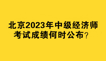 北京2023年中級(jí)經(jīng)濟(jì)師考試成績(jī)何時(shí)公布？