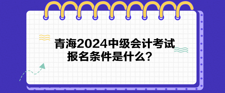 青海2024中級(jí)會(huì)計(jì)考試報(bào)名條件是什么？