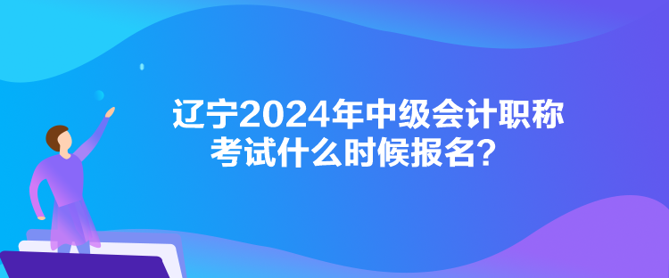 遼寧2024年中級(jí)會(huì)計(jì)職稱(chēng)考試什么時(shí)候報(bào)名？