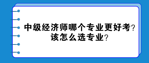 中級經(jīng)濟(jì)師哪個專業(yè)更好考？該怎么選專業(yè)？