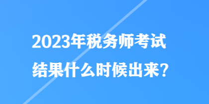 2023年稅務(wù)師考試結(jié)果什么時(shí)候出來？