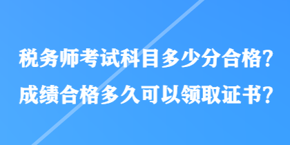 稅務(wù)師考試科目多少分合格？成績合格多久可以領(lǐng)取證書？