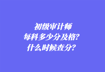 初級審計(jì)師每科多少分及格？什么時(shí)候查分？