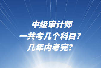 中級(jí)審計(jì)師一共考幾個(gè)科目？幾年內(nèi)考完？