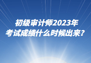 初級(jí)審計(jì)師2023年考試成績(jī)什么時(shí)候出來(lái)？