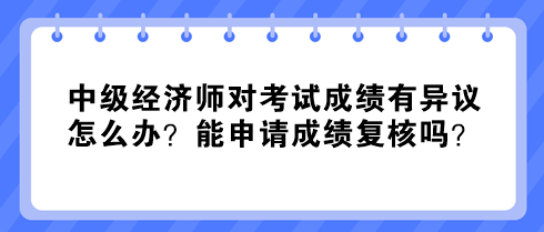 中級經(jīng)濟(jì)師對考試成績有異議怎么辦？能申請成績復(fù)核嗎？