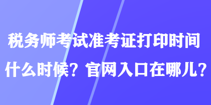 稅務(wù)師考試準(zhǔn)考證打印時(shí)間什么時(shí)候？官網(wǎng)入口在哪兒？