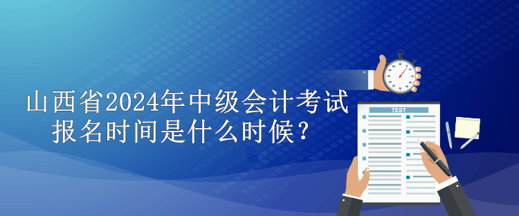 山西省2024年中級會計(jì)考試報名時間是什么時候？