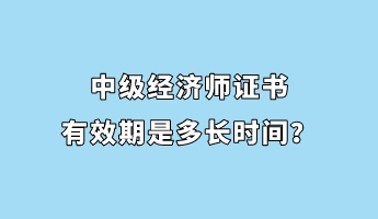 中級(jí)經(jīng)濟(jì)師證書有效期是多長(zhǎng)時(shí)間？