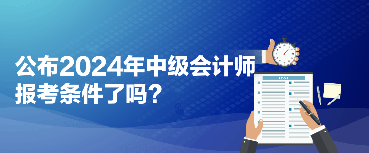 公布2024年中級會計師報考條件了嗎？