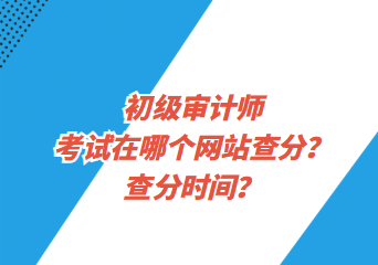 初級審計師考試在哪個網(wǎng)站查分？查分時間？