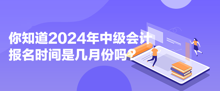 你知道2024年中級(jí)會(huì)計(jì)報(bào)名時(shí)間是幾月份嗎？