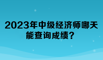 2023年中級(jí)經(jīng)濟(jì)師哪天能查詢成績(jī)？