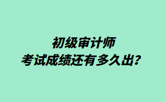 初級審計師考試成績還有多久出？