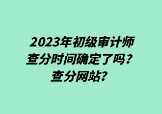 2023年初級審計(jì)師查分時(shí)間確定了嗎？查分網(wǎng)站？